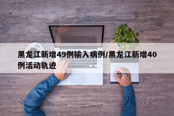 黑龙江新增49例输入病例/黑龙江新增40例活动轨迹