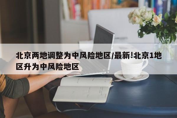 北京两地调整为中风险地区/最新!北京1地区升为中风险地区