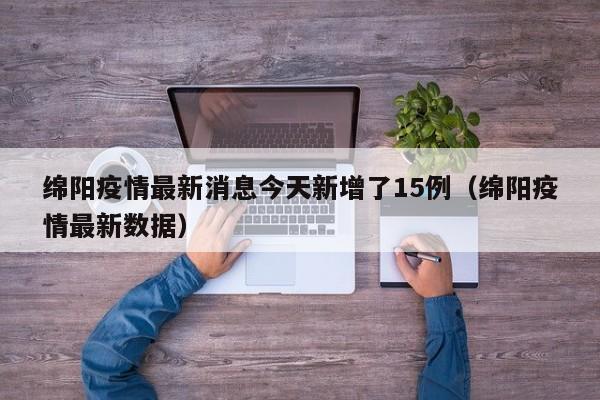 绵阳疫情最新消息今天新增了15例(绵阳疫情最新数据)
