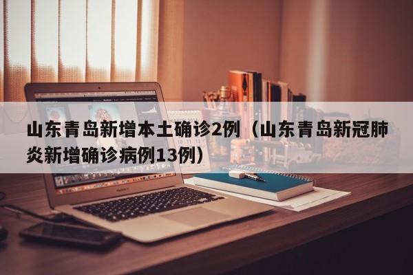 山东青岛新增本土确诊2例(山东青岛新冠肺炎新增确诊病例13例)