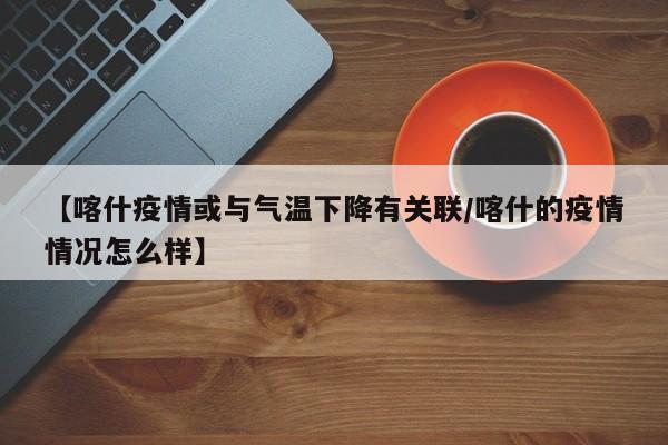 【喀什疫情或与气温下降有关联/喀什的疫情情况怎么样】