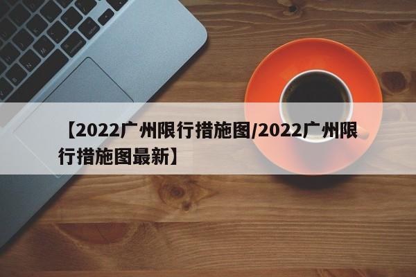 【2022广州限行措施图/2022广州限行措施图最新】