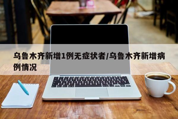 乌鲁木齐新增1例无症状者/乌鲁木齐新增病例情况