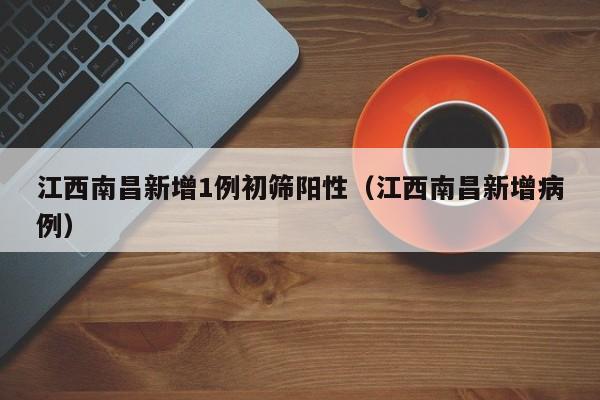 江西南昌新增1例初筛阳性(江西南昌新增病例)