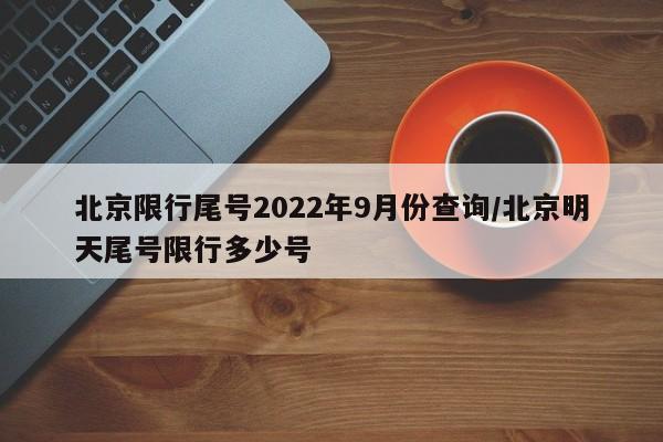 北京限行尾号2022年9月份查询/北京明天尾号限行多少号