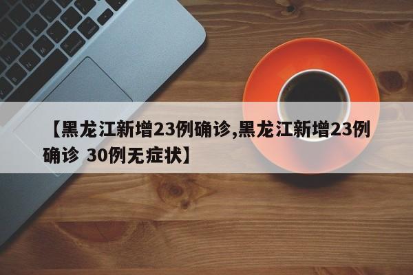 【黑龙江新增23例确诊,黑龙江新增23例确诊 30例无症状】