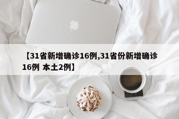 【31省新增确诊16例,31省份新增确诊16例 本土2例】