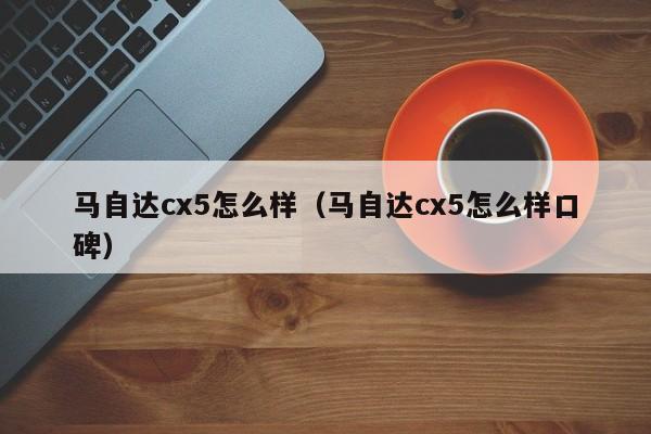 马自达cx5怎么样(马自达cx5怎么样口碑)