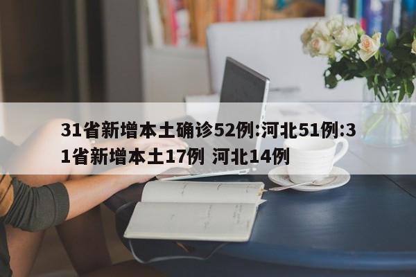 31省新增本土确诊52例:河北51例:31省新增本土17例 河北14例