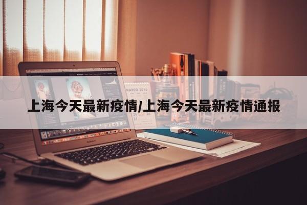 上海今天最新疫情/上海今天最新疫情通报