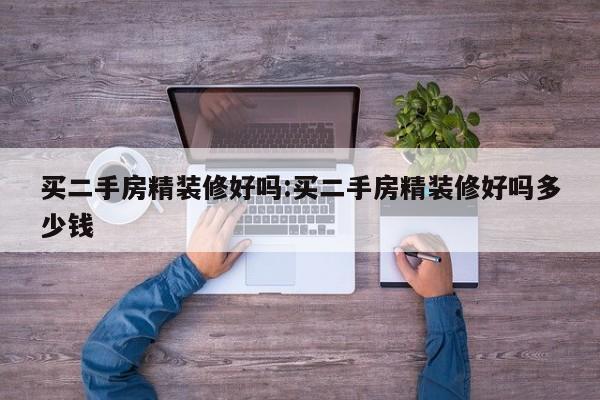 买二手房精装修好吗:买二手房精装修好吗多少钱
