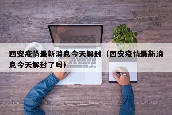 西安疫情最新消息今天解封(西安疫情最新消息今天解封了吗)