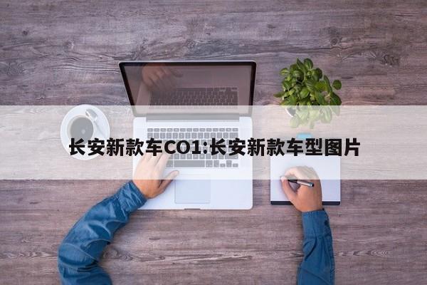 长安新款车CO1:长安新款车型图片