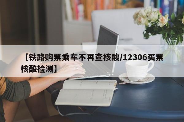 【铁路购票乘车不再查核酸/12306买票核酸检测】