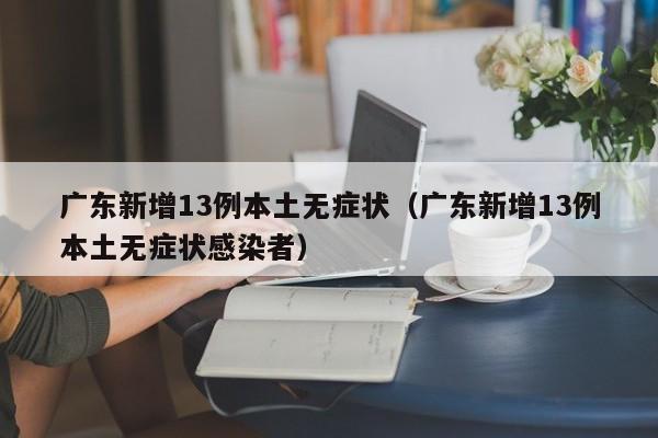 广东新增13例本土无症状(广东新增13例本土无症状感染者)