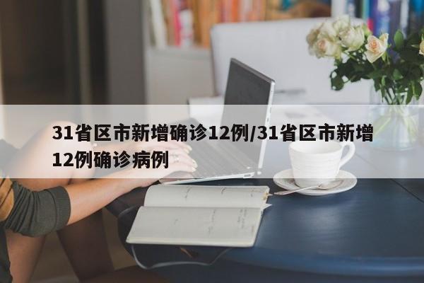 31省区市新增确诊12例/31省区市新增12例确诊病例
