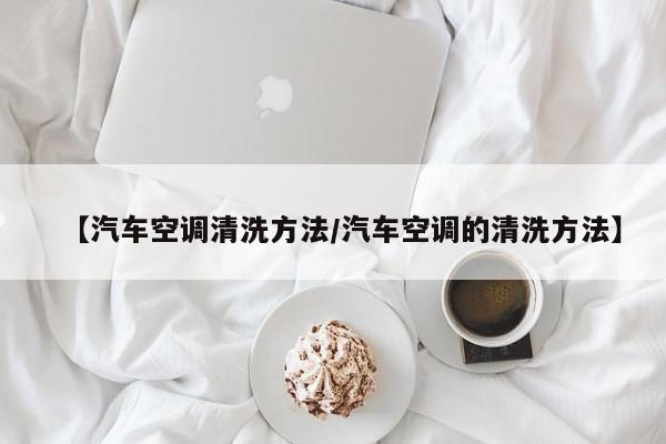 【汽车空调清洗方法/汽车空调的清洗方法】