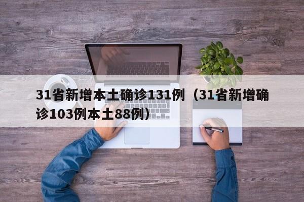 31省新增本土确诊131例(31省新增确诊103例本土88例)
