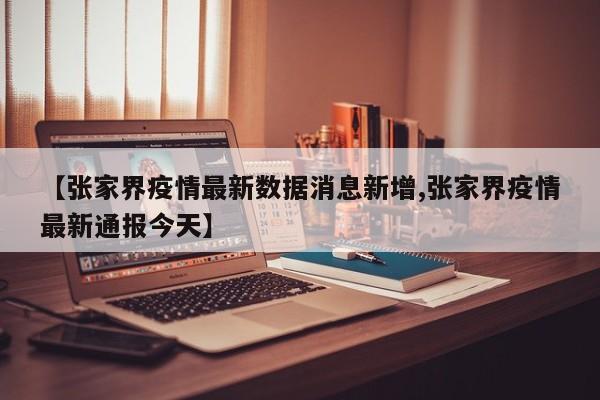 【张家界疫情最新数据消息新增,张家界疫情最新通报今天】