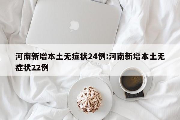 河南新增本土无症状24例:河南新增本土无症状22例