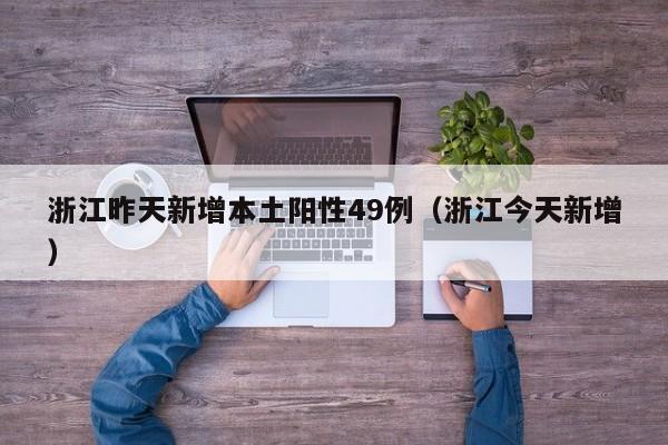 浙江昨天新增本土阳性49例(浙江今天新增)