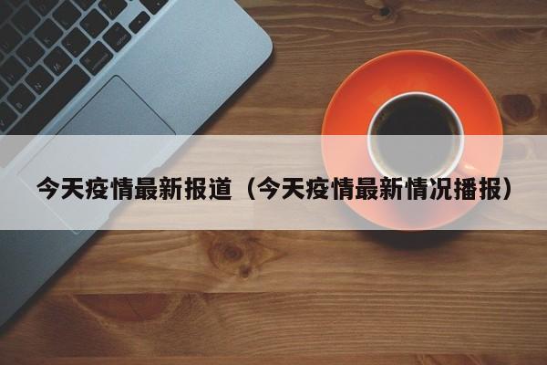 今天疫情最新报道(今天疫情最新情况播报)