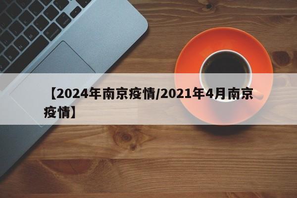 【2024年南京疫情/2021年4月南京疫情】