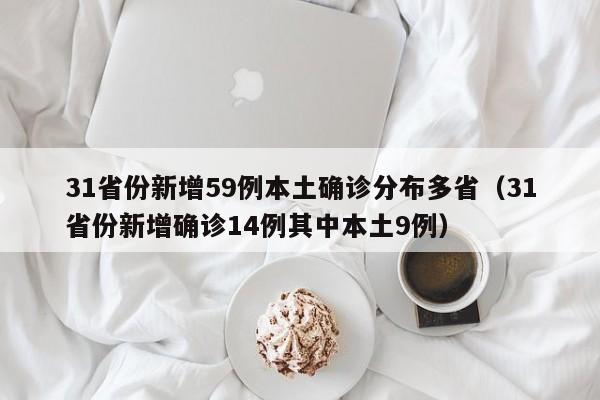 31省份新增59例本土确诊分布多省(31省份新增确诊14例其中本土9例)