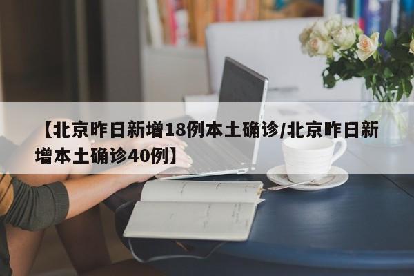 【北京昨日新增18例本土确诊/北京昨日新增本土确诊40例】