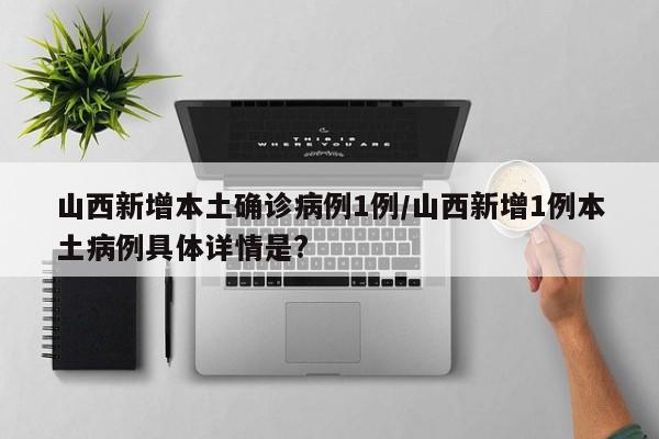 山西新增本土确诊病例1例/山西新增1例本土病例具体详情是?