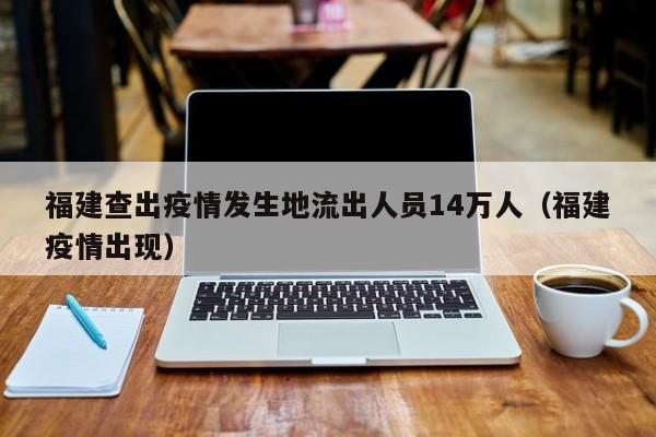 福建查出疫情发生地流出人员14万人(福建疫情出现)