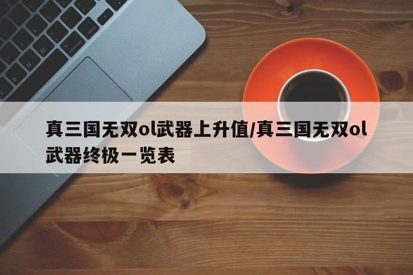 真三国无双ol武器上升值/真三国无双ol武器终极一览表