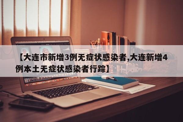【大连市新增3例无症状感染者,大连新增4例本土无症状感染者行踪】
