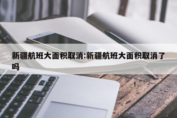 新疆航班大面积取消:新疆航班大面积取消了吗