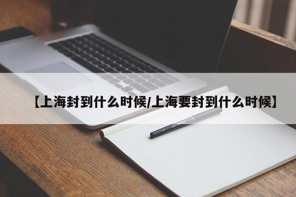 【上海封到什么时候/上海要封到什么时候】