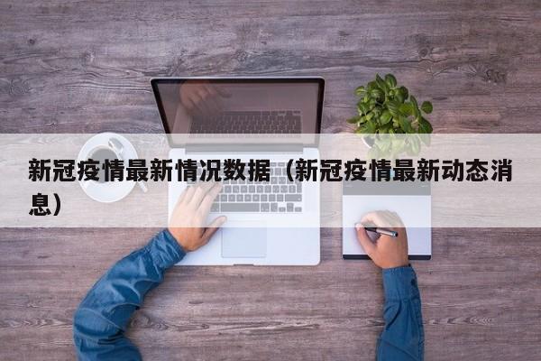新冠疫情最新情况数据(新冠疫情最新动态消息)