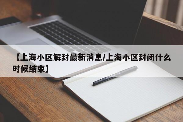 【上海小区解封最新消息/上海小区封闭什么时候结束】