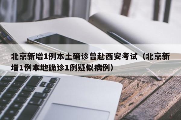 北京新增1例本土确诊曾赴西安考试(北京新增1例本地确诊1例疑似病例)