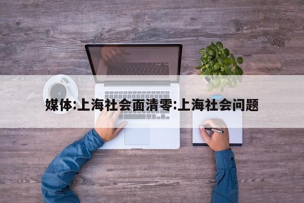 媒体:上海社会面清零:上海社会问题
