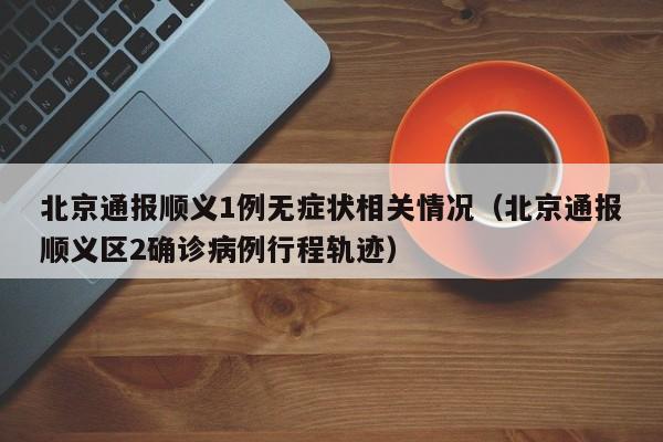 北京通报顺义1例无症状相关情况(北京通报顺义区2确诊病例行程轨迹)