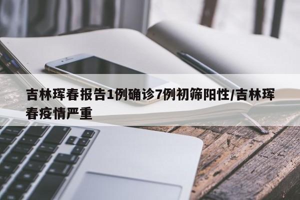 吉林珲春报告1例确诊7例初筛阳性/吉林珲春疫情严重