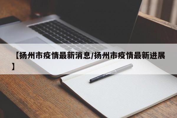【扬州市疫情最新消息/扬州市疫情最新进展】