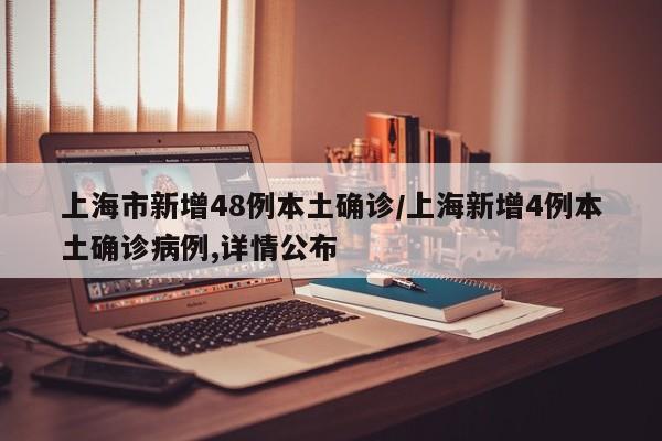 上海市新增48例本土确诊/上海新增4例本土确诊病例,详情公布