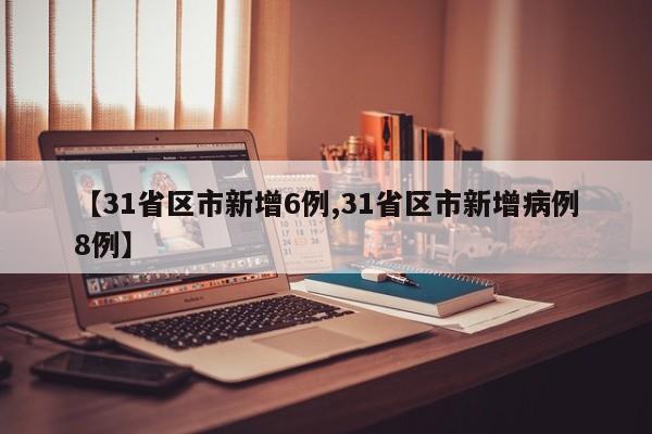 【31省区市新增6例,31省区市新增病例8例】