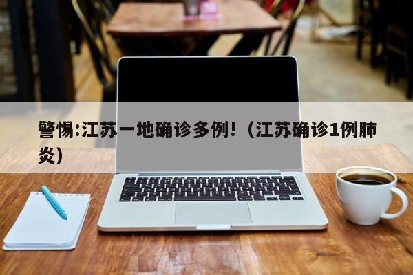 警惕:江苏一地确诊多例!(江苏确诊1例肺炎)