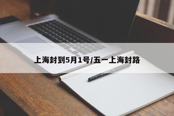上海封到5月1号/五一上海封路