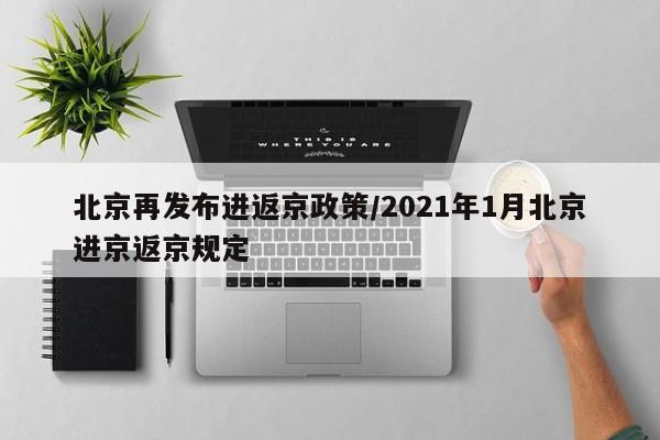 北京再发布进返京政策/2021年1月北京进京返京规定