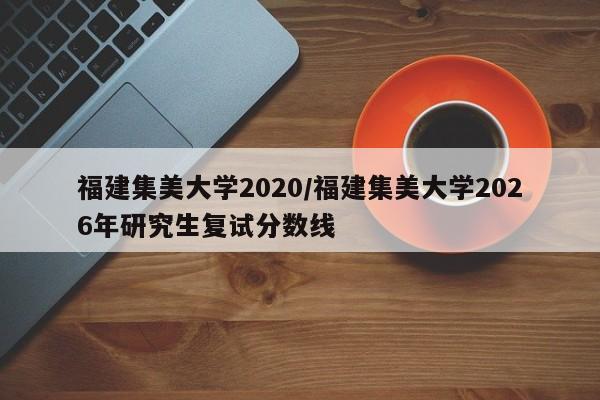 福建集美大学2020/福建集美大学2026年研究生复试分数线