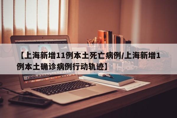 【上海新增11例本土死亡病例/上海新增1例本土确诊病例行动轨迹】