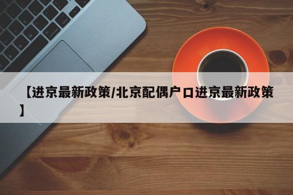 【进京最新政策/北京配偶户口进京最新政策】